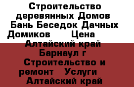 Строительство деревянных Домов, Бань,Беседок,Дачных Домиков!!! › Цена ­ 100 - Алтайский край, Барнаул г. Строительство и ремонт » Услуги   . Алтайский край